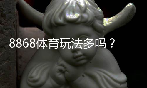 8868体育玩法多吗?玩法分类、规则与新手入门全解析