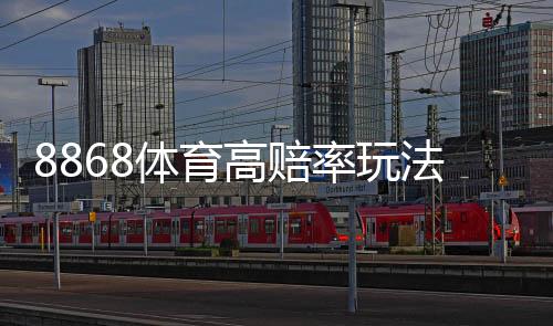 8868体育高赔率玩法怎么玩？新手必读玩法解析与实战技巧