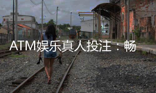 ATM娱乐真人投注:畅享高赔率真人游戏的投注技巧与实战攻略