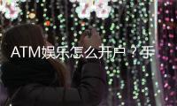 ATM娱乐怎么开户？手把手教你快速注册畅玩棋牌电子游艺