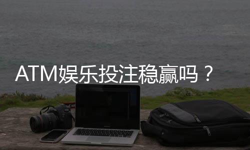 ATM娱乐投注稳赢吗?揭秘长期盈利的三大核心策略
