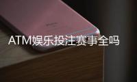 ATM娱乐投注赛事全吗？资深玩家揭秘平台赛事覆盖与实战攻略