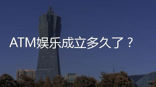 ATM娱乐成立多久了?揭秘其发展历程与品牌故事