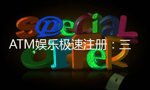 ATM娱乐极速注册:三步完成新手礼包领取攻略