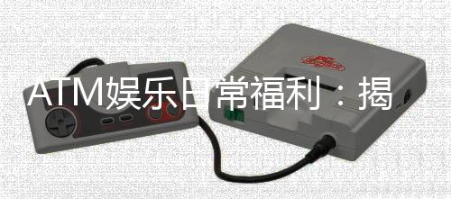 ATM娱乐日常福利:揭秘会员专属彩金与每日惊喜活动