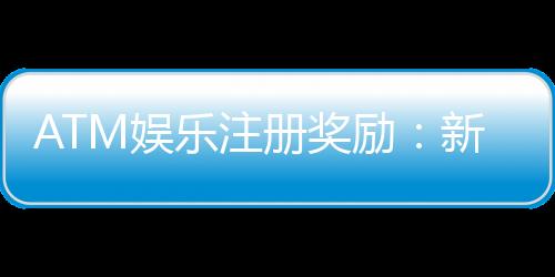 ATM娱乐注册奖励:新会员专享高额彩金与独家优惠