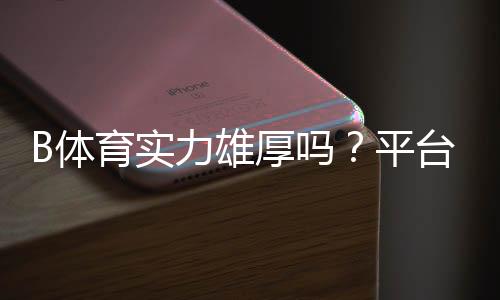 B体育实力雄厚吗?平台背景、资金实力与用户口碑全方位解析