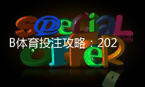 B体育投注攻略：2026新手必看规则、热门玩法与实战投注技巧