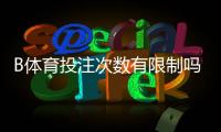 B体育投注次数有限制吗？一次看懂平台规则、投注上限与防沉迷策略