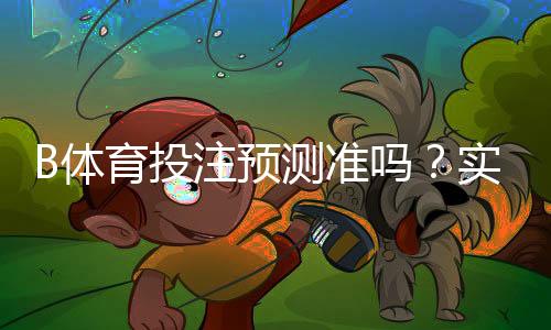 B体育投注预测准吗?实测准确率、常见误区与提升策略