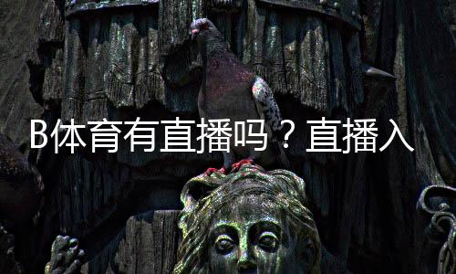 B体育有直播吗?直播入口、观看方式、付费说明与常见问题一文看懂
