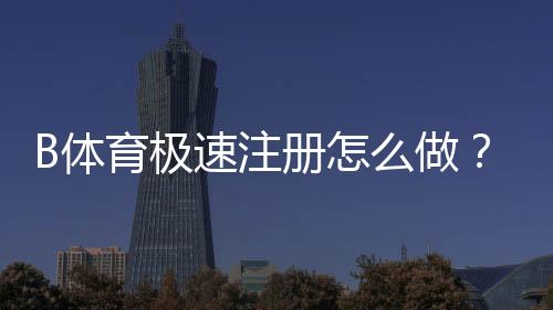B体育极速注册怎么做?新手快速开户流程与常见问题详解