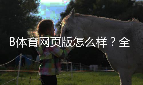 B体育网页版怎么样?全面评测:安全性、玩法、充值提现与用户评价