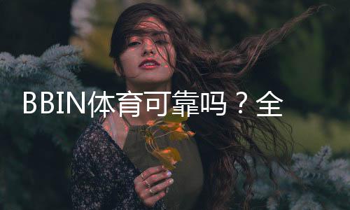BBIN体育可靠吗?全面评测:安全信誉、资金保障、用户口碑与投诉处理
