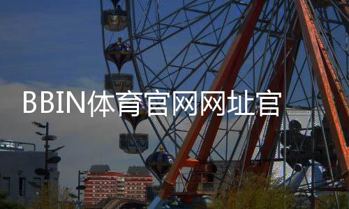 BBIN体育官网网址官方入口与最新地址：登录注册、手机访问与防骗攻略