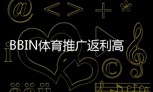 BBIN体育推广返利高吗?真实比例、结算规则与避坑攻略