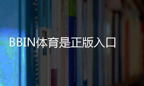BBIN体育是正版入口吗?官方辨别方法、登录入口与安全注意事项