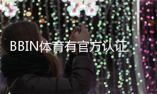 BBIN体育有官方认证吗?官方资质真假辨别与安全性全面解析