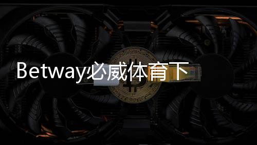Betway必威体育下载安全吗?安全性评估与安装风险防护全解析