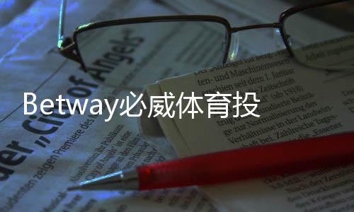 Betway必威体育投注有没有优惠？最新优惠活动与领取攻略