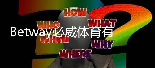 Betway必威体育有官方认证吗？2026最新官方资质与真伪辨别指南
