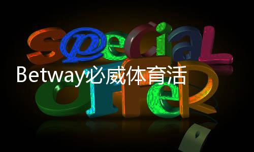 Betway必威体育活动福利大全:最新优惠、注册赠金与领取攻略