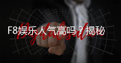 F8娱乐人气高吗?揭秘其火爆原因与玩家真实评价