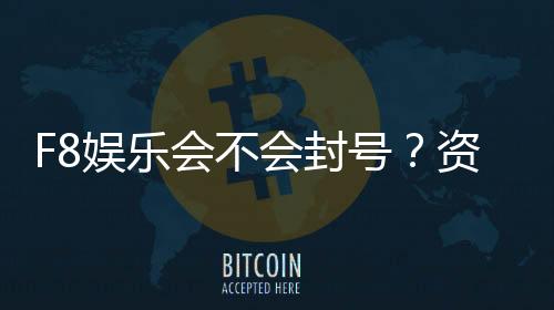 F8娱乐会不会封号?资深玩家解析平台风控机制与防封技巧