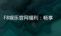 F8娱乐官网福利：畅享独家优惠与豪华礼包