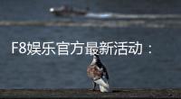 F8娱乐官方最新活动：独家优惠与豪华礼包限时放送