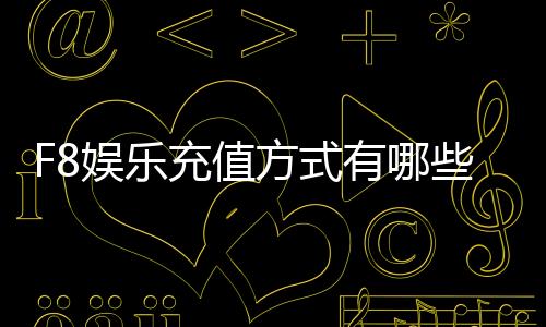 F8娱乐充值方式有哪些？详解主流存款渠道与到账时效
