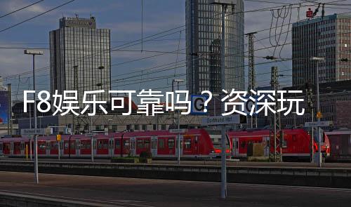 F8娱乐可靠吗?资深玩家揭秘平台真实体验与安全性