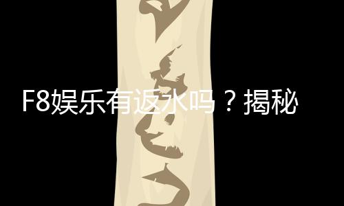 F8娱乐有返水吗?揭秘返水政策与玩家福利