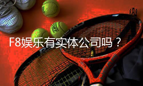 F8娱乐有实体公司吗？深入解析其线下运营与真实背景