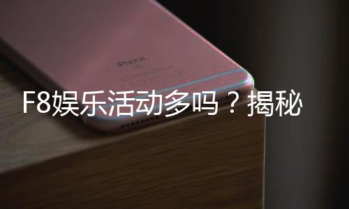 F8娱乐活动多吗?揭秘平台丰富玩法与特色活动