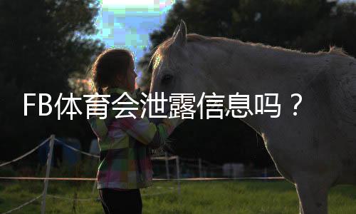 FB体育会泄露信息吗?全面解析隐私泄露风险与防护攻略