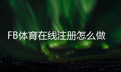 FB体育在线注册怎么做？新手注册流程与安全注意事项详解