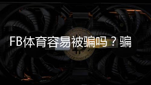 FB体育容易被骗吗？骗局真相、常见陷阱识别与防骗攻略