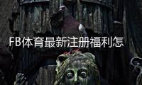 FB体育最新注册福利怎么领取？新人专享优惠攻略与注意事项