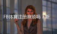 FB体育注册麻烦吗？新手图文分步注册教程与常见问题快速解决
