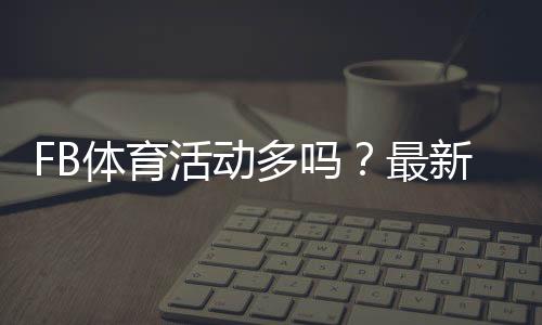 FB体育活动多吗?最新优惠、赛事与参与攻略详解