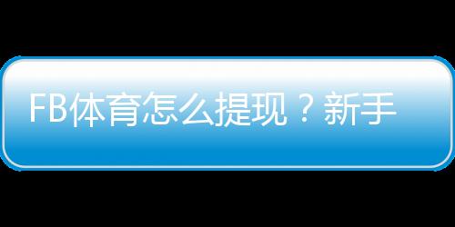 FB体育怎么提现?新手提现流程、手续费与到账时间详解