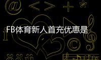 FB体育新人首充优惠是什么？新手领取步骤与注意事项全解析
