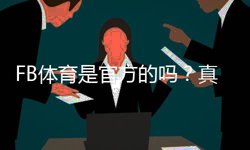 FB体育是官方的吗？真相解析与如何快速判断平台真伪