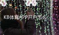 KB体育APP开户怎么做？新手注册流程与常见问题快速解析