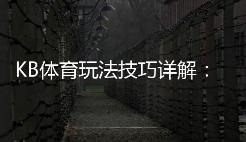 KB体育玩法技巧详解:新手投注技巧、赔率解读与提高胜率实战攻略
