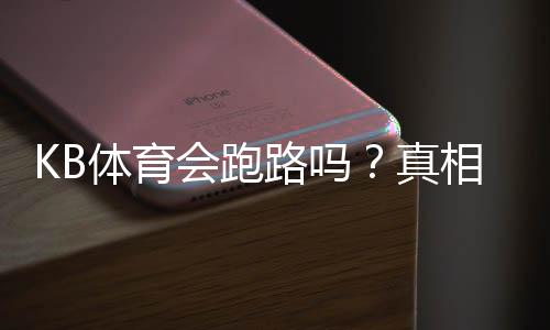 KB体育会跑路吗？真相揭秘、风险评估与用户维权全攻略