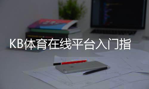 KB体育在线平台入门指南:注册流程、玩法攻略与安全注意事项