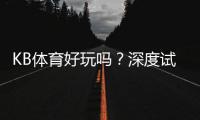 KB体育好玩吗？深度试玩评测、玩法特色与新手注意事项
