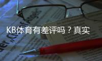KB体育有差评吗？真实用户评价与平台信誉全面解析